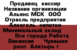 Продавец -кассир › Название организации ­ Альянс-МСК, ООО › Отрасль предприятия ­ Алкоголь, напитки › Минимальный оклад ­ 35 000 - Все города Работа » Вакансии   . Чувашия респ.,Алатырь г.